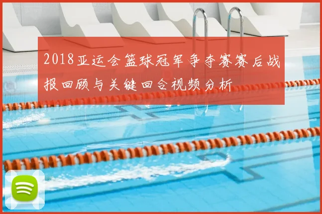 2018亚运会篮球冠军争夺赛赛后战报回顾与关键回合视频分析