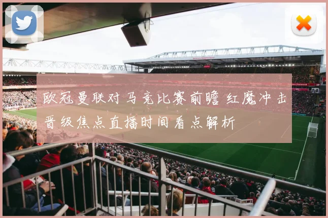 欧冠曼联对马竞比赛前瞻 红魔冲击晋级焦点直播时间看点解析