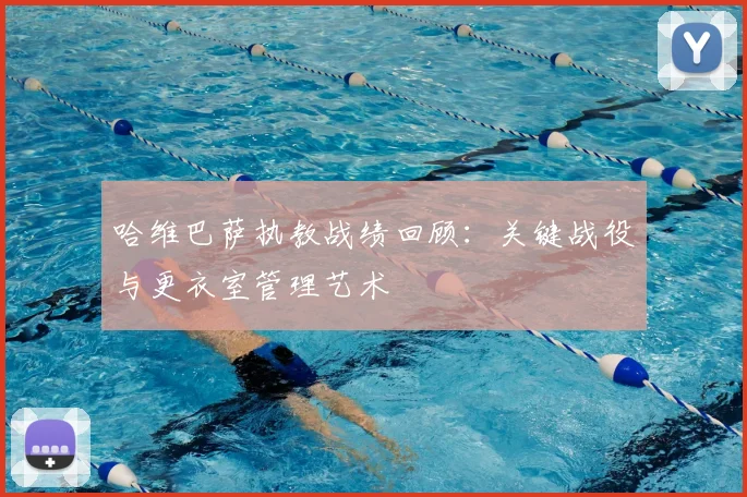 哈维巴萨执教战绩回顾：关键战役与更衣室管理艺术