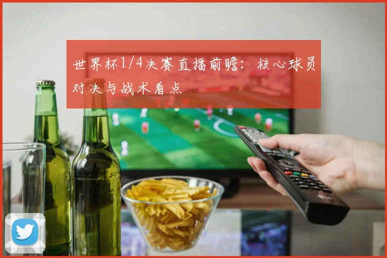 世界杯1/4决赛直播前瞻：核心球员对决与战术看点
