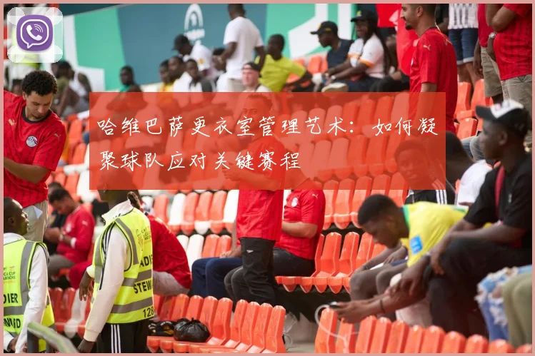 哈维巴萨更衣室管理艺术：如何凝聚球队应对关键赛程