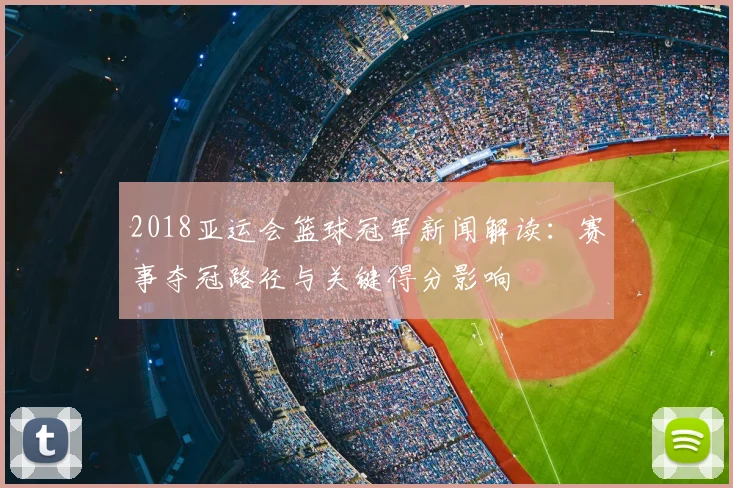 2018亚运会篮球冠军新闻解读：赛事夺冠路径与关键得分影响