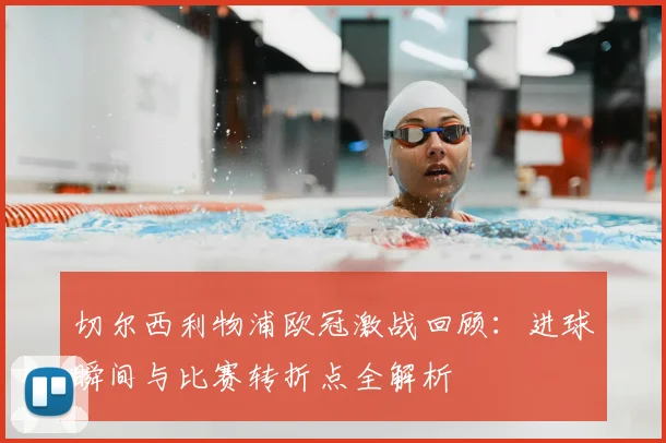 切尔西利物浦欧冠激战回顾：进球瞬间与比赛转折点全解析