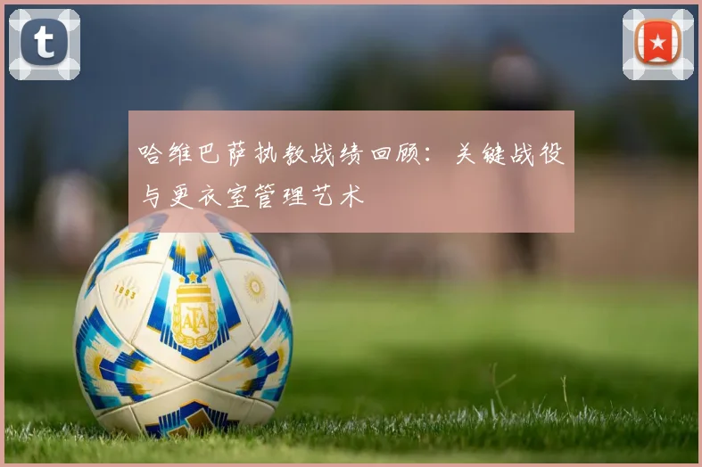 哈维巴萨执教战绩回顾：关键战役与更衣室管理艺术