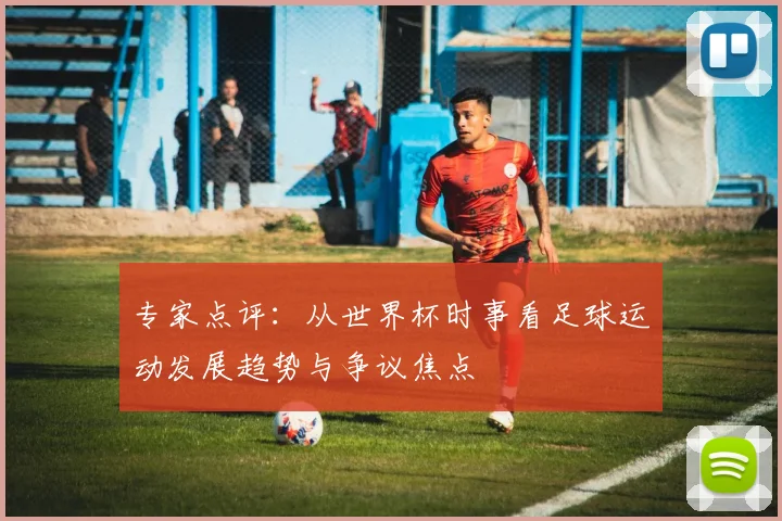 专家点评：从世界杯时事看足球运动发展趋势与争议焦点