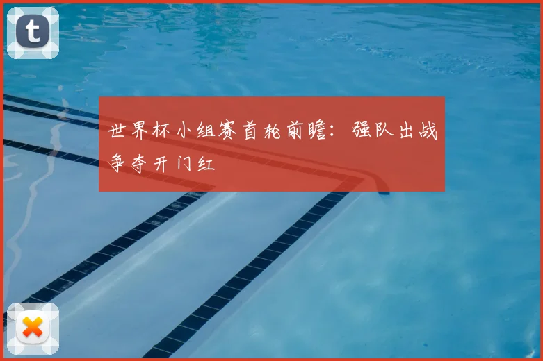 世界杯小组赛首轮前瞻：强队出战争夺开门红