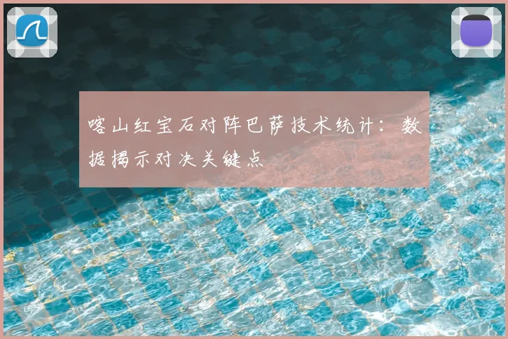 喀山红宝石对阵巴萨技术统计：数据揭示对决关键点