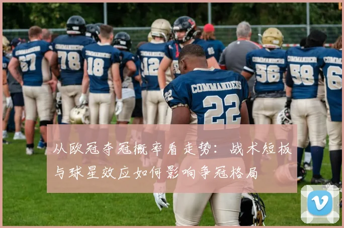 从欧冠夺冠概率看走势：战术短板与球星效应如何影响争冠格局