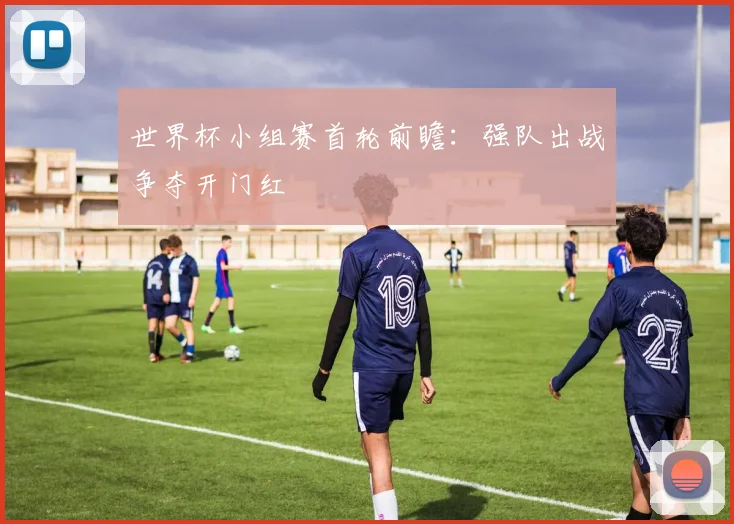 世界杯小组赛首轮前瞻：强队出战争夺开门红
