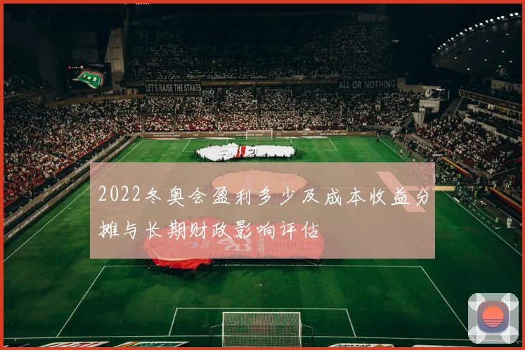 2022冬奥会盈利多少及成本收益分摊与长期财政影响评估