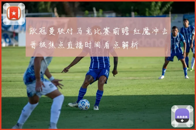 欧冠曼联对马竞比赛前瞻 红魔冲击晋级焦点直播时间看点解析