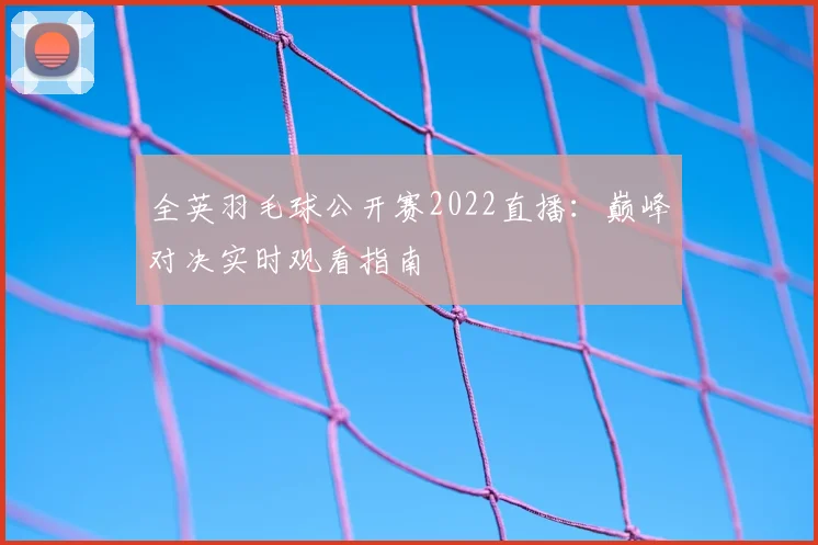 全英羽毛球公开赛2022直播：巅峰对决实时观看指南