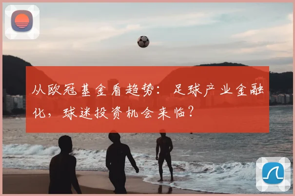 从欧冠基金看趋势：足球产业金融化，球迷投资机会来临？