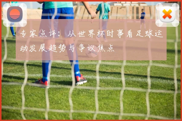 专家点评：从世界杯时事看足球运动发展趋势与争议焦点