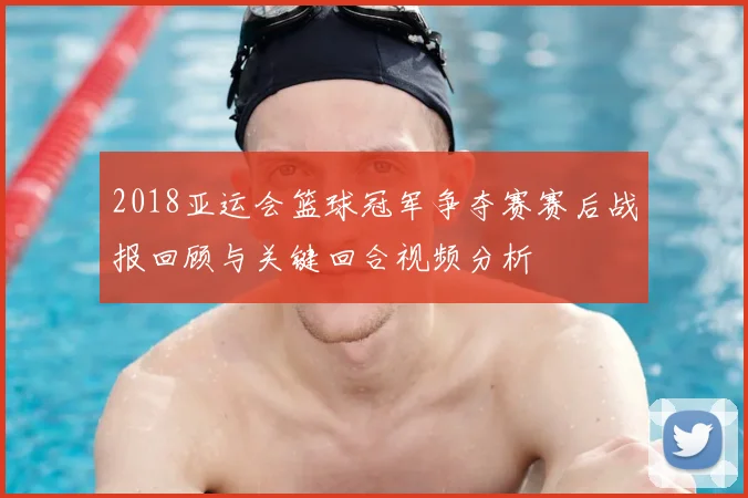 2018亚运会篮球冠军争夺赛赛后战报回顾与关键回合视频分析