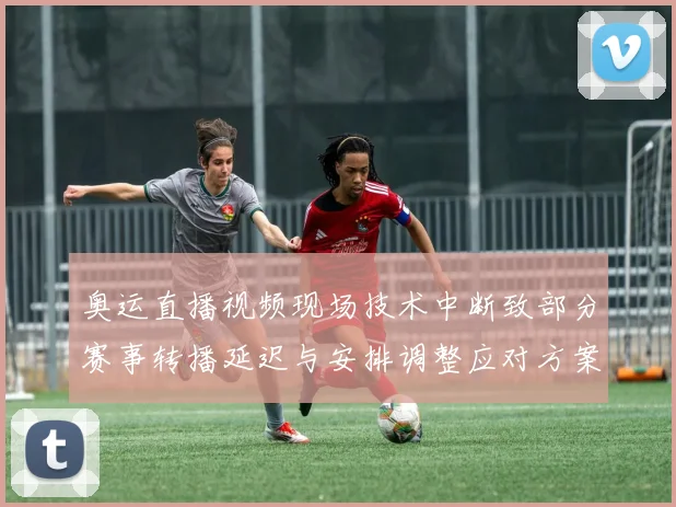 奥运直播视频现场技术中断致部分赛事转播延迟与安排调整应对方案