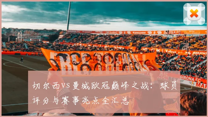 切尔西vs曼城欧冠巅峰之战：球员评分与赛事亮点全汇总