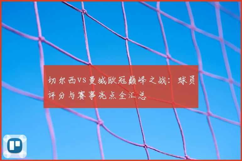 切尔西vs曼城欧冠巅峰之战：球员评分与赛事亮点全汇总